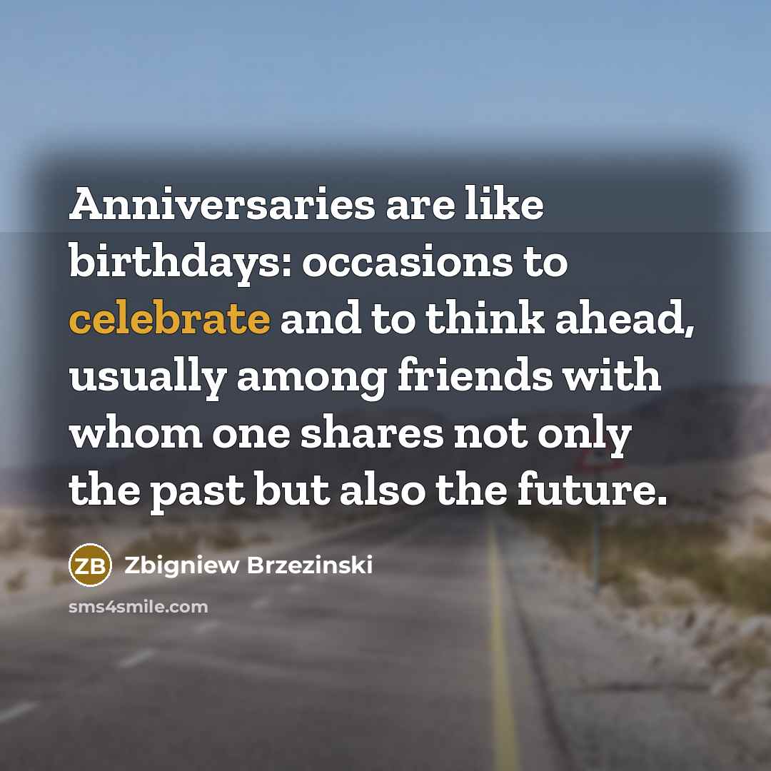 “Anniversaries are like birthdays: occasions to celebrate and to think…” quote by Zbigniew Brzezinski