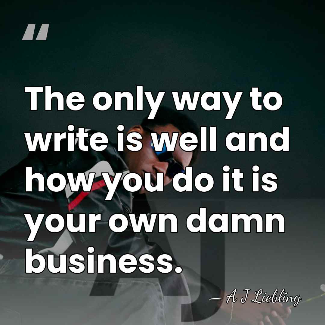 The only way to write is well and how you do it&hellip; - A J Liebling