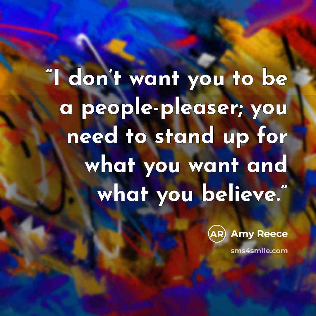 “I don’t want you to be a people-pleaser; you need to stand up for what you want and what you believe.” quote by Amy Reece
