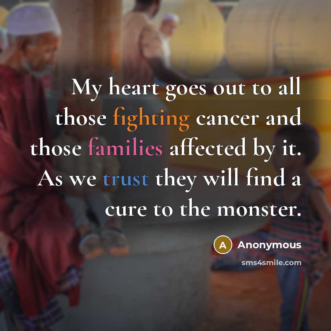 “My heart goes out to all those fighting cancer and those families affected by it. As we trust they will find a cure to the monster.” quote by Anonymous