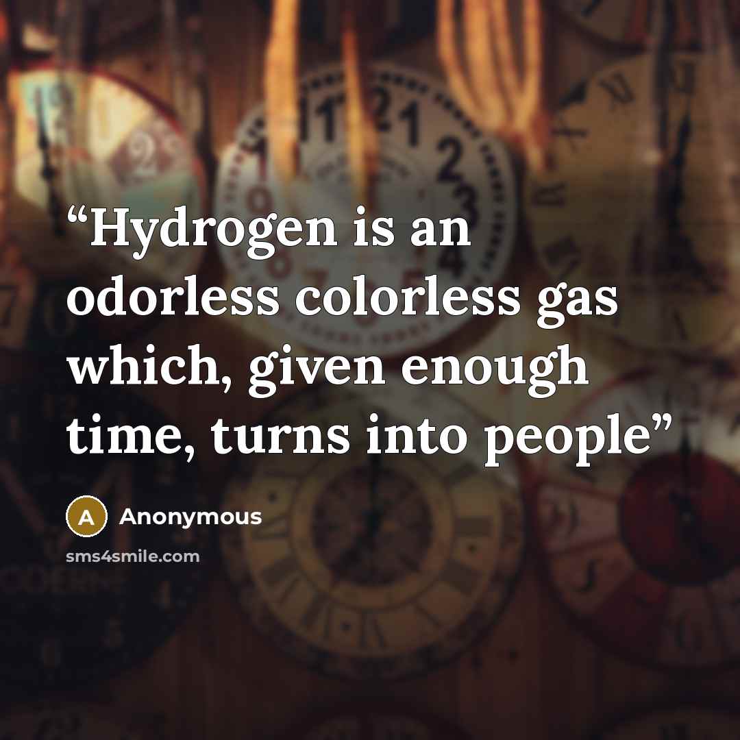 “Hydrogen is an odorless colorless gas which, given enough time, turns into people” quote by Anonymous