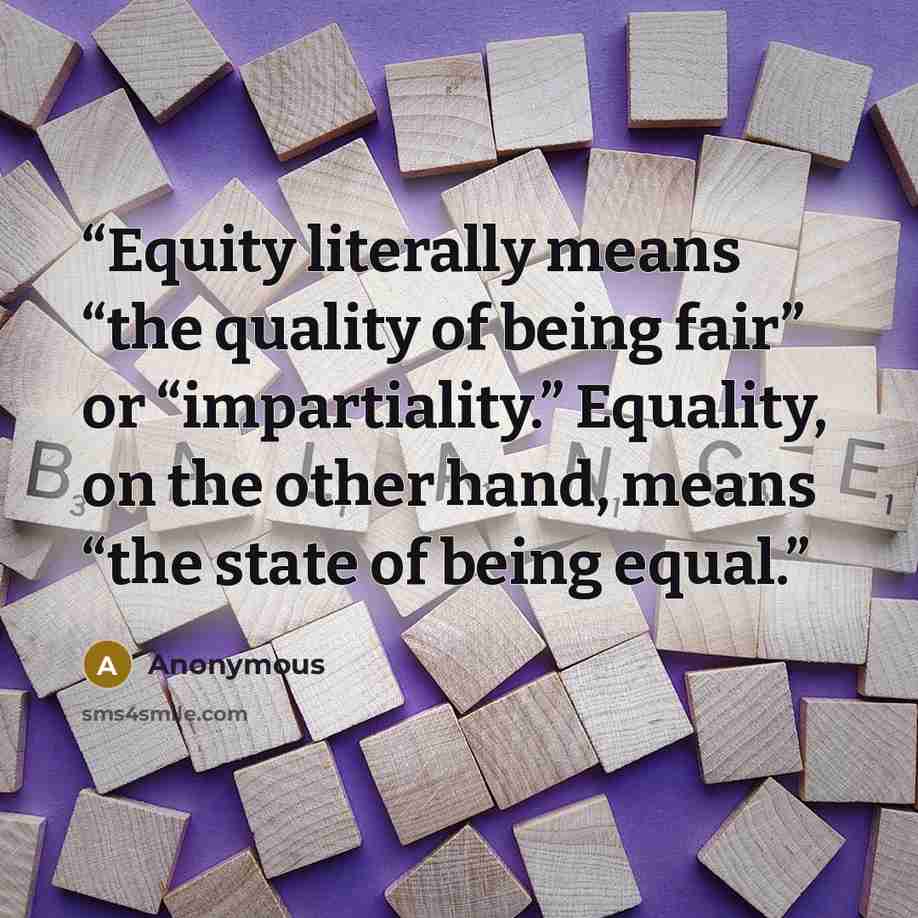 “Equity literally means “the quality of being fair” or “impartiality.” Equality, on the other hand, means “the state of being equal.” quote by Anonymous