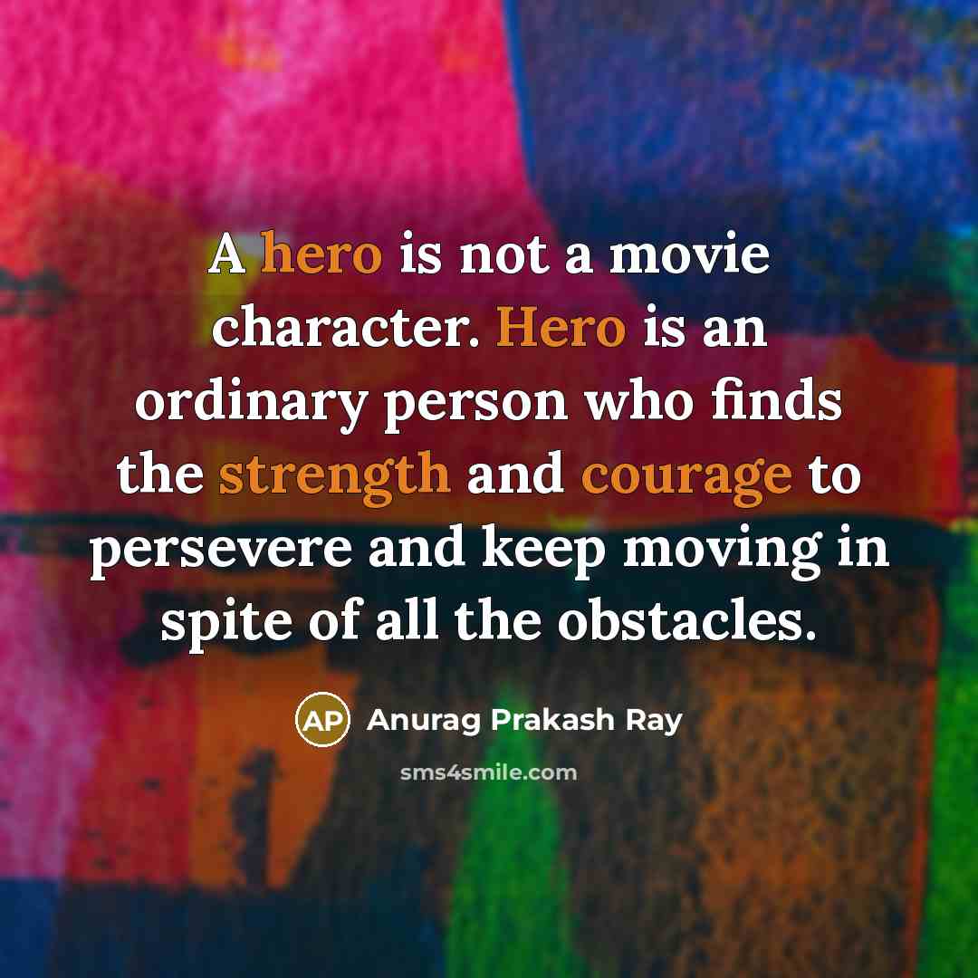 “A hero is not a movie character. Hero is an ordinary person who finds the strength and courage to persevere and keep moving in spite of all the obstacles.” quote by Anurag Prakash Ray