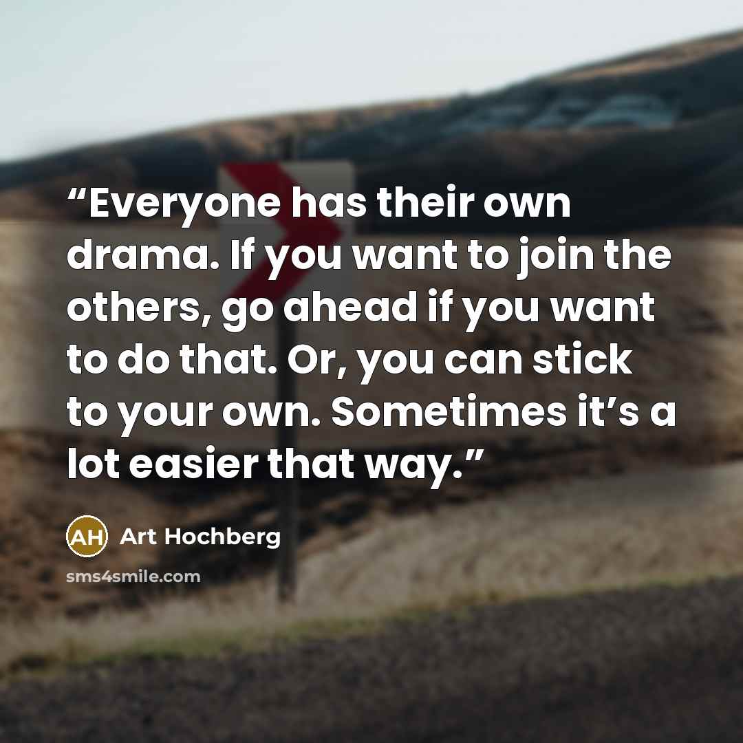 “Everyone has their own drama. If you want to join the others, go ahead if you want to do that. Or, you can stick to your own. Sometimes it’s a lot easier that way.” quote by Art Hochberg