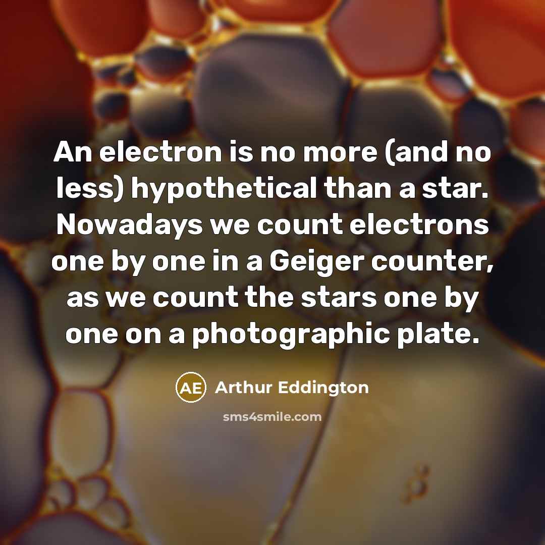 “An electron is no more (and no less) hypothetical than a star. Nowadays we count electrons one by one in a Geiger counter, as we count the stars one by one on a photographic plate.” quote by Arthur Eddington