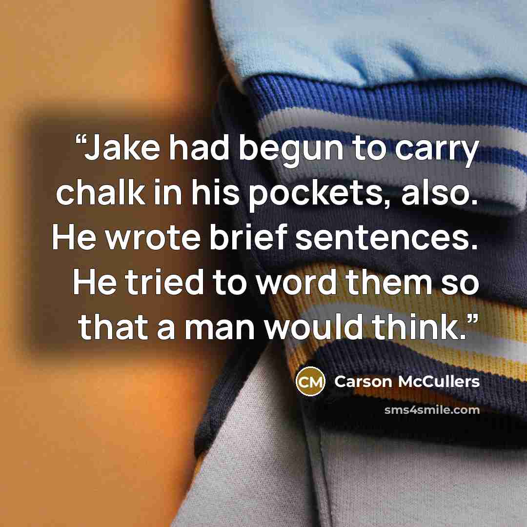 “Jake had begun to carry chalk in his pockets, also. He wrote brief sentences. He tried to word them so that a man would think.” quote by Carson McCullers
