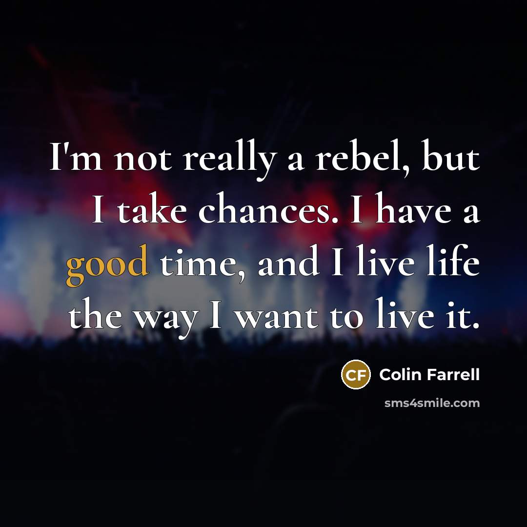 “I'm not really a rebel, but I take chances. I have a good time, and I live life the way I want to live it.” quote by Colin Farrell