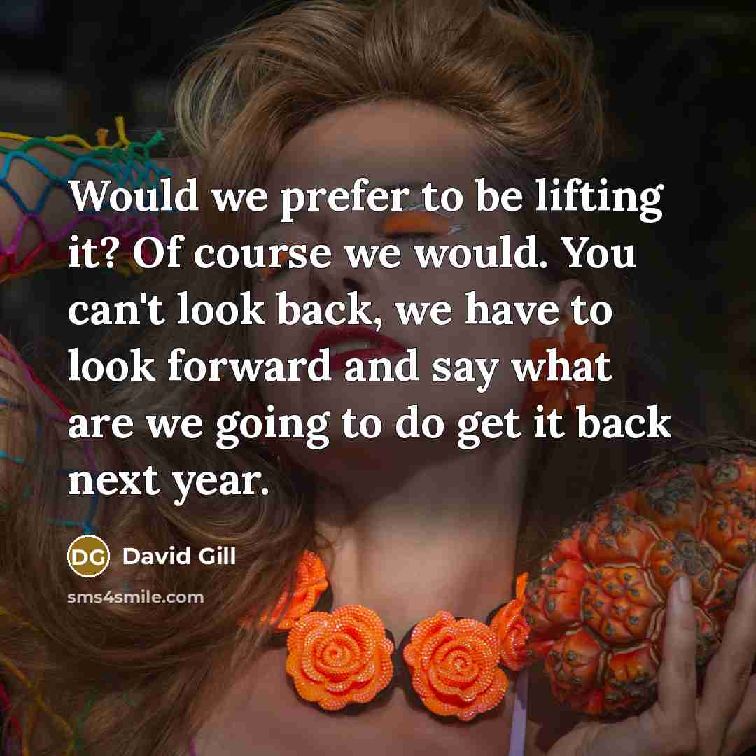 “Would we prefer to be lifting it? Of course we…” quote by David Gill