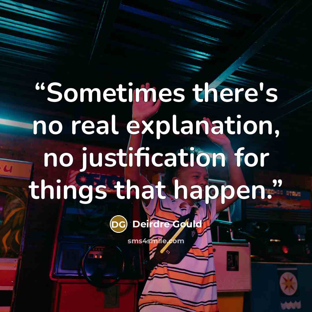 “Sometimes there's no real explanation, no justification for things that happen.” quote by Deirdre Gould