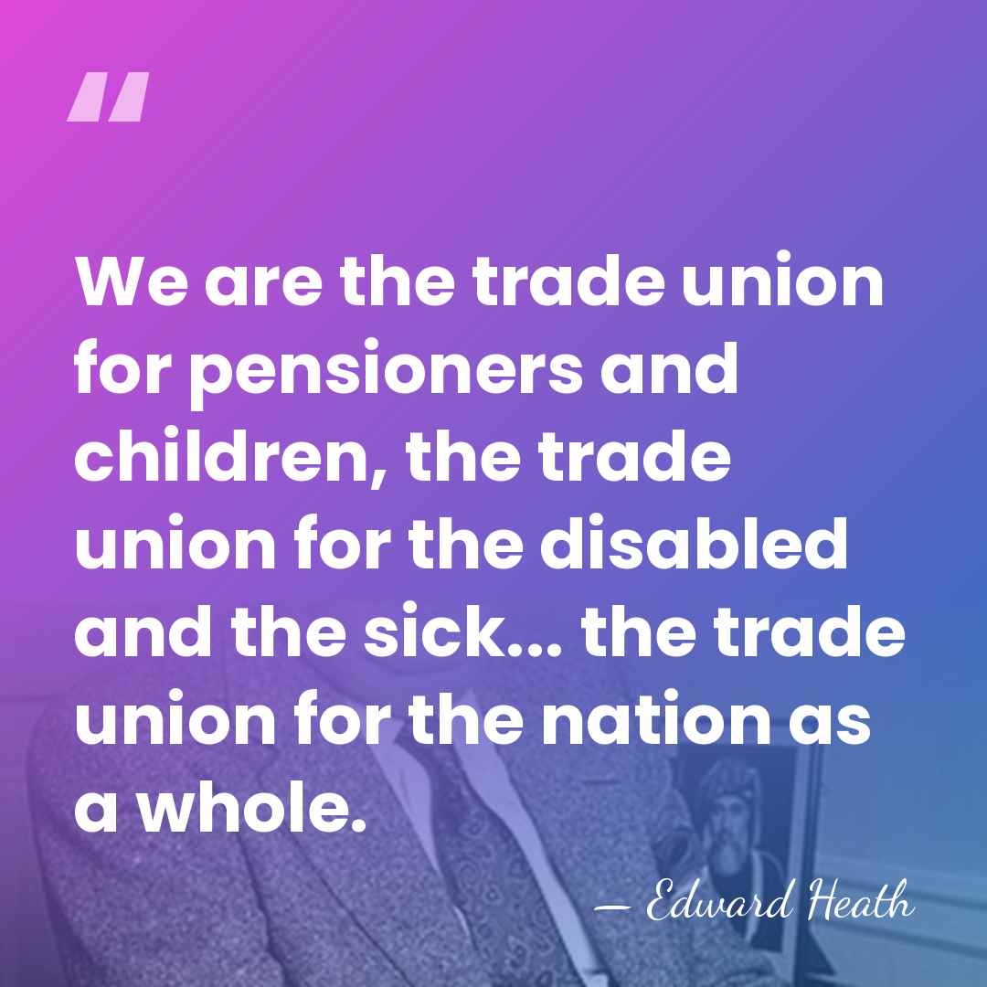 We are the trade union for pensioners and children, the trade union&hellip; - Edward Heath
