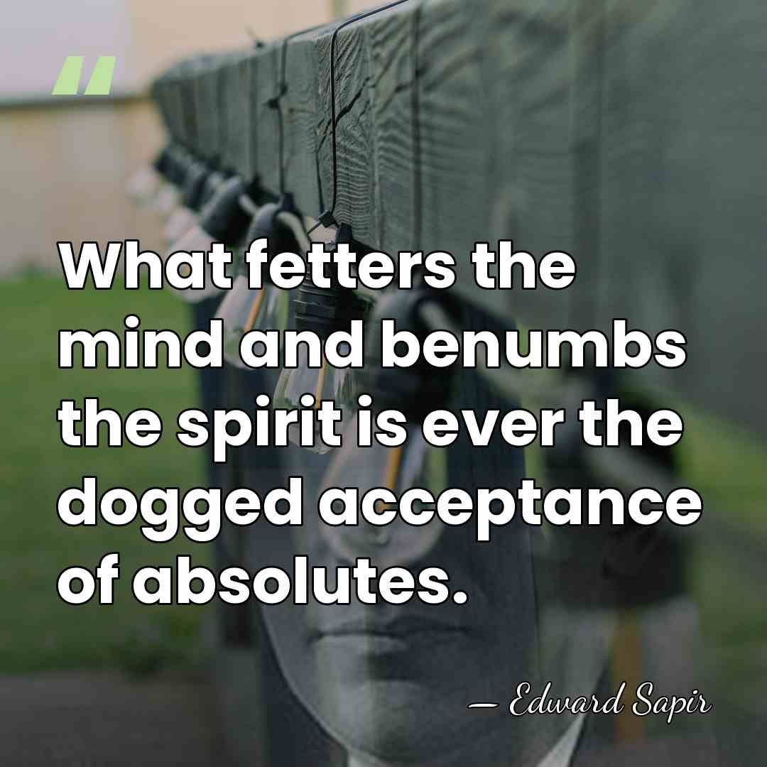 What fetters the mind and benumbs the spirit is ever the dogged&hellip; - Edward Sapir