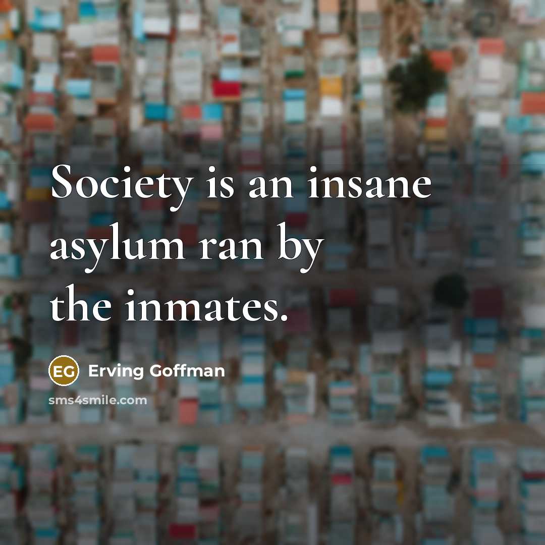 “Society is an insane asylum ran by the inmates.” quote by Erving Goffman