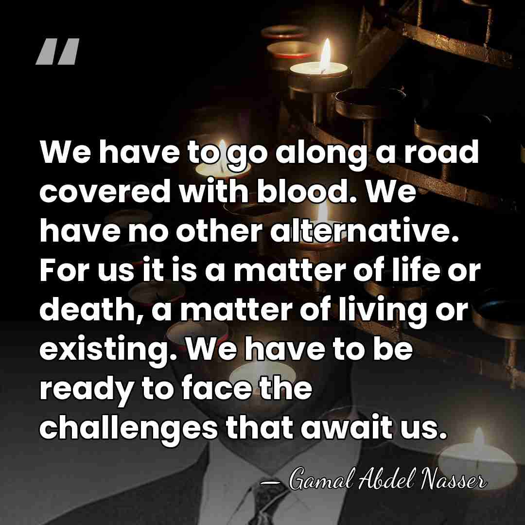 We have to go along a road covered with blood. We have&hellip; - Gamal Abdel Nasser