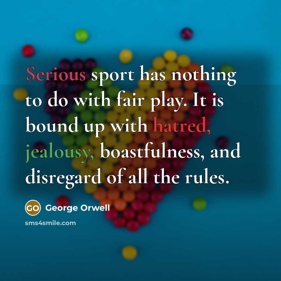 “Serious sport has nothing to do with fair play. It is bound up with hatred, jealousy, boastfulness, and disregard of all the rules.” quote by George Orwell