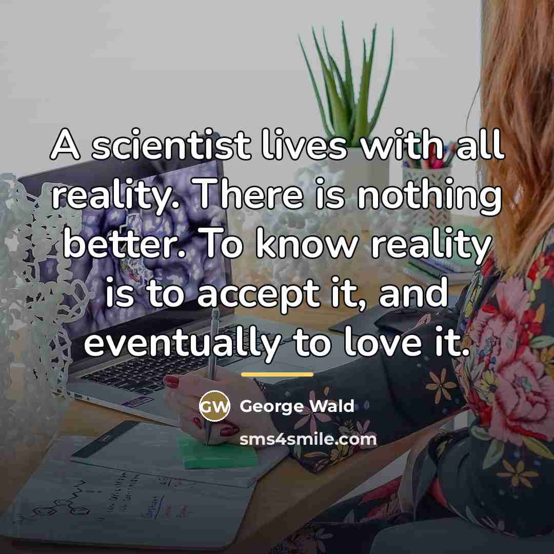 “A scientist lives with all reality. There is nothing better.…” quote by George Wald