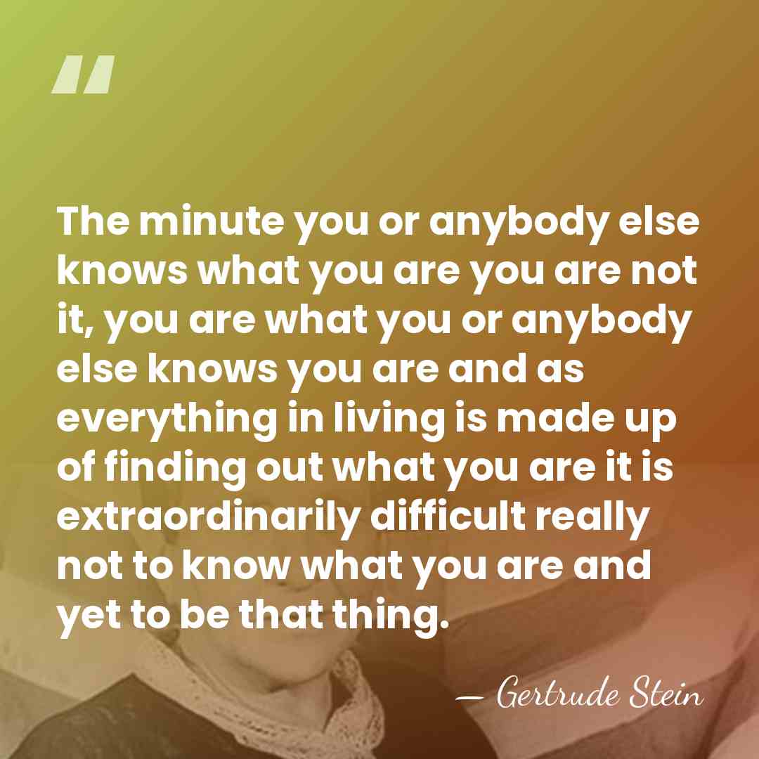 The minute you or anybody else knows what you are you are&hellip; - Gertrude Stein