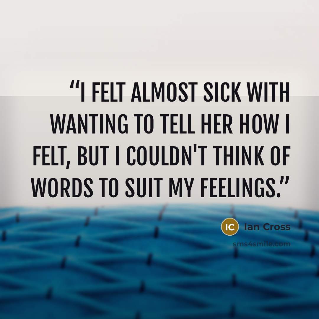 “I felt almost sick with wanting to tell her how I felt, but I couldn't think of words to suit my feelings.” quote by Ian Cross