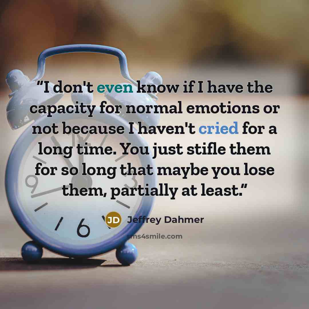 “I don't even know if I have the capacity for normal emotions or not because I haven't cried for a long time. You just stifle them for so long that maybe you lose them, partially at least.” quote by Jeffrey Dahmer