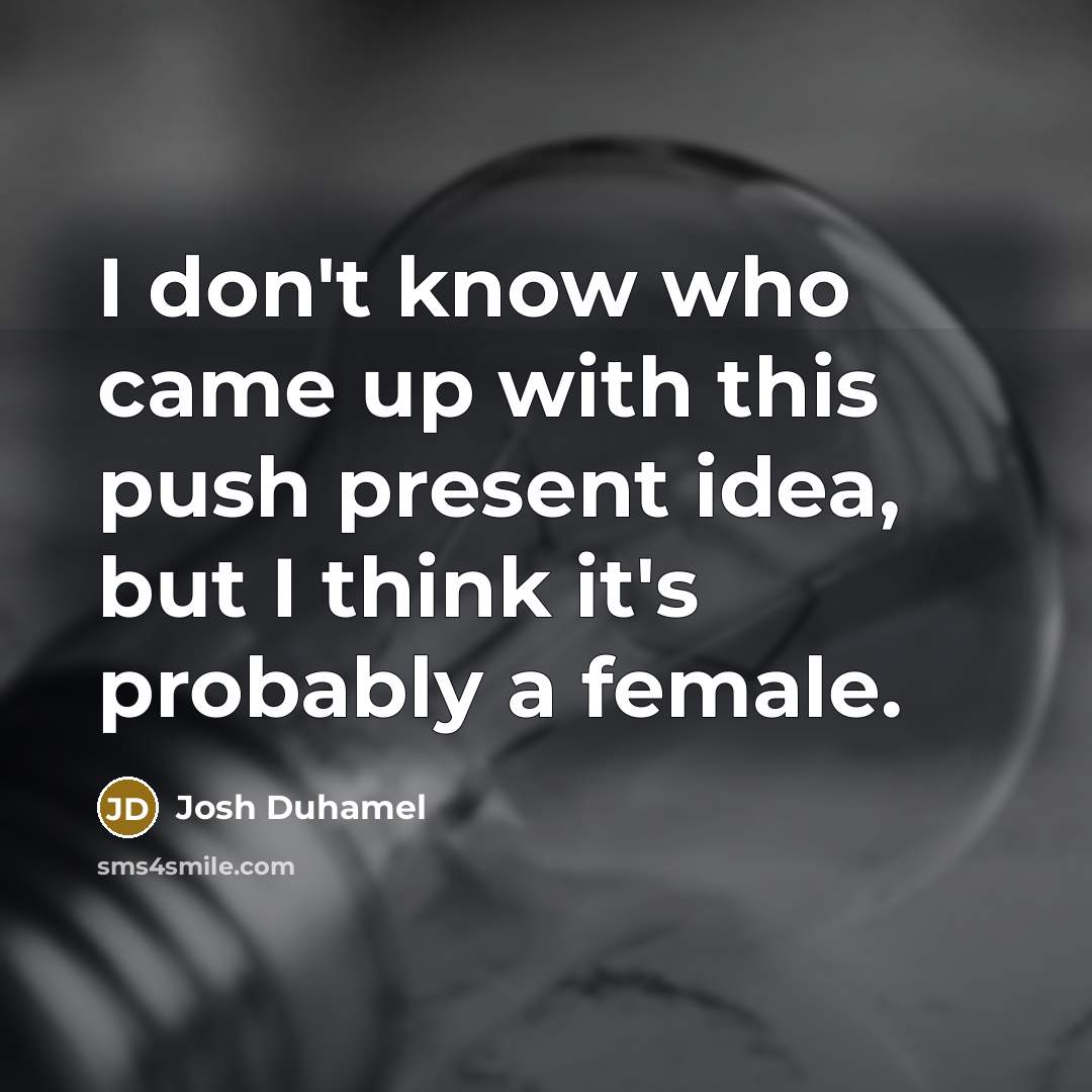 “I don't know who came up with this push present…” quote by Josh Duhamel