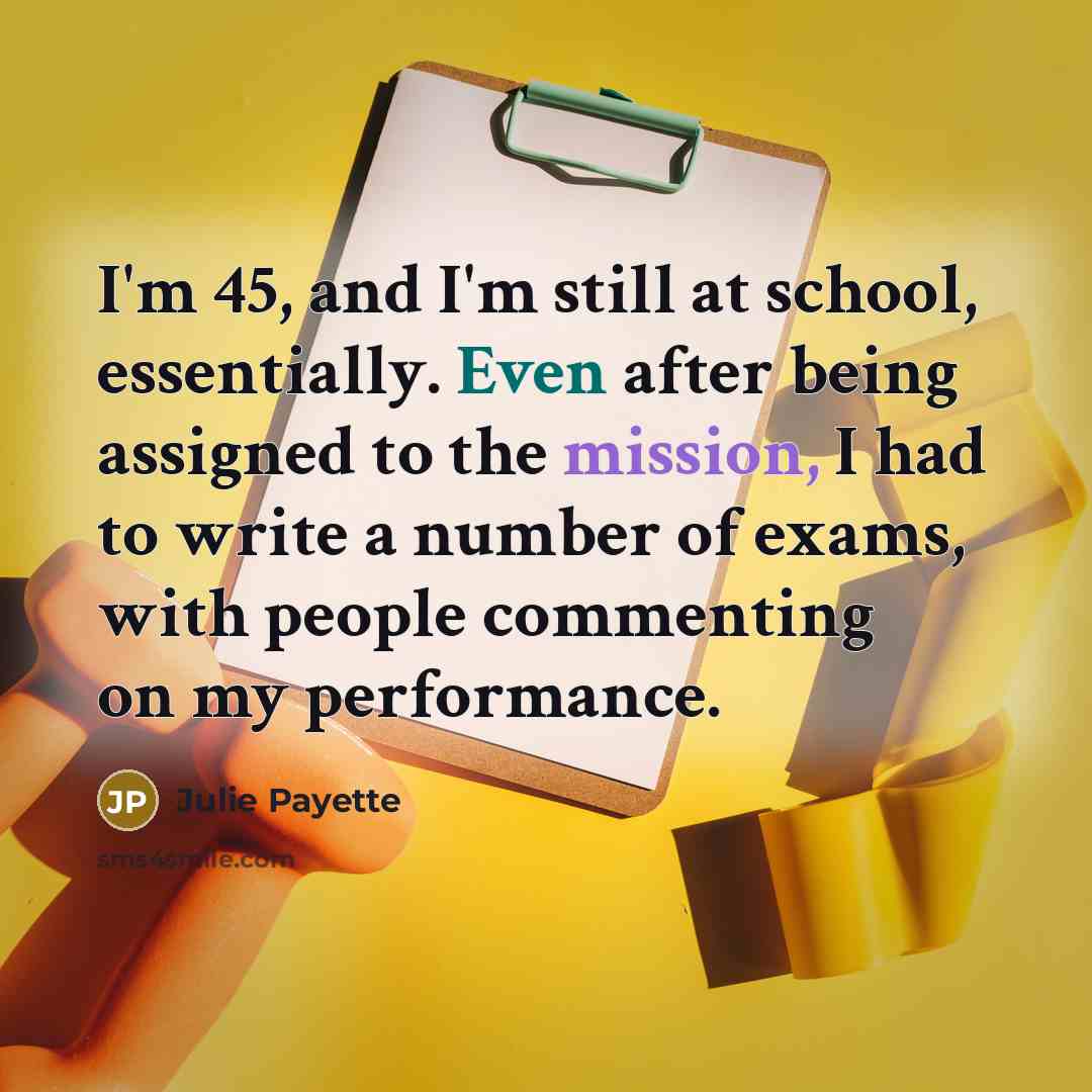 “I'm 45, and I'm still at school, essentially. Even after…” quote by Julie Payette