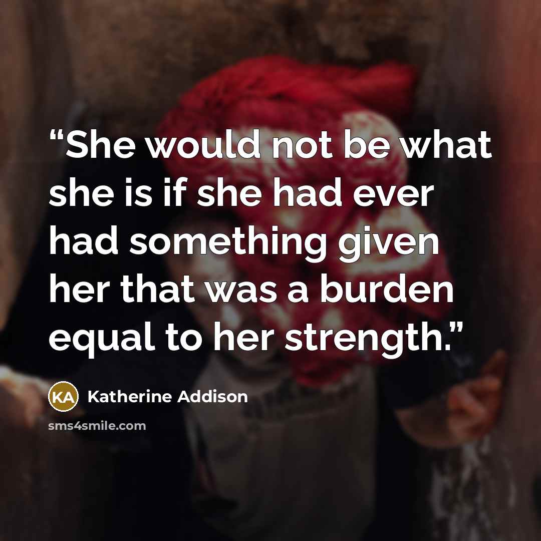 “She would not be what she is if she had ever had something given her that was a burden equal to her strength.” quote by Katherine Addison