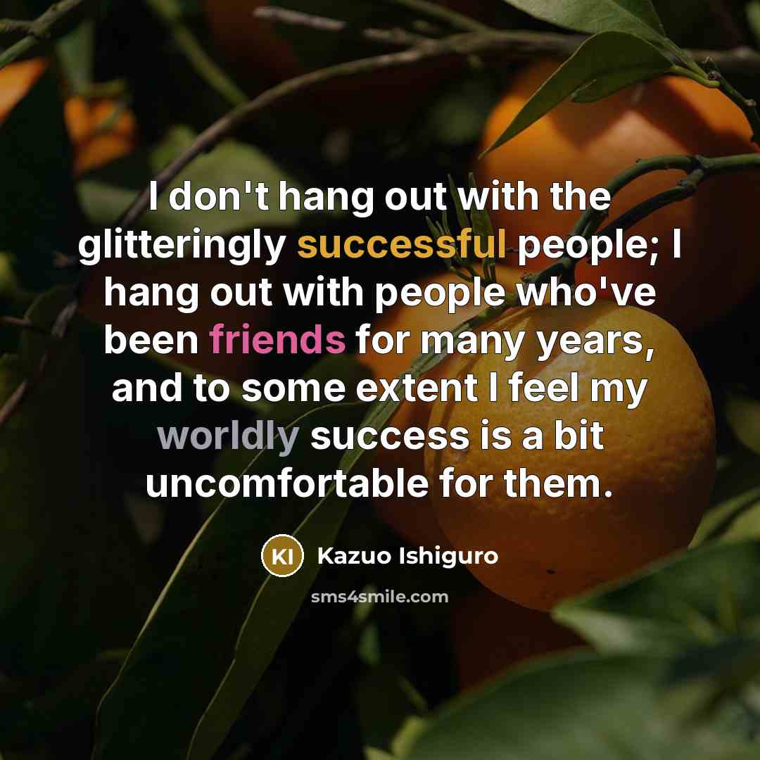 “I don't hang out with the glitteringly successful people; I…” quote by Kazuo Ishiguro