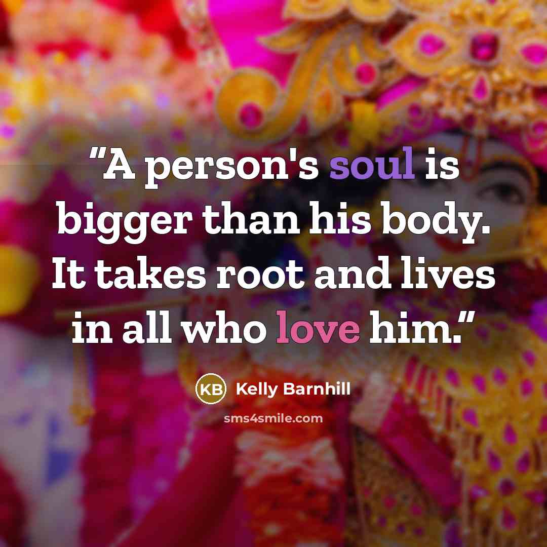“A person's soul is bigger than his body. It takes root and lives in all who love him.” quote by Kelly Barnhill
