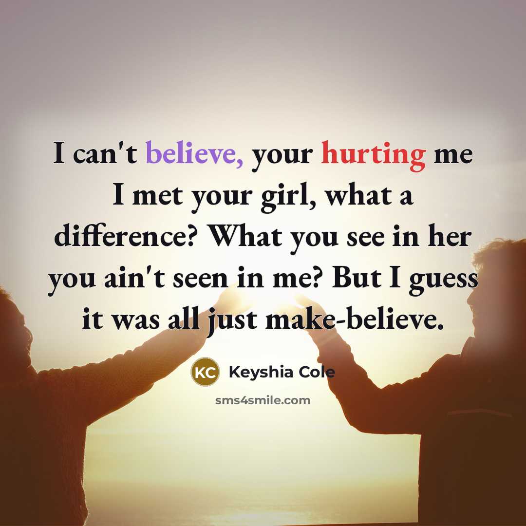 “I can't believe, your hurting me I met your girl, what a difference? What you see in her you ain't seen in me? But I guess it was all just make-believe.” quote by Keyshia Cole