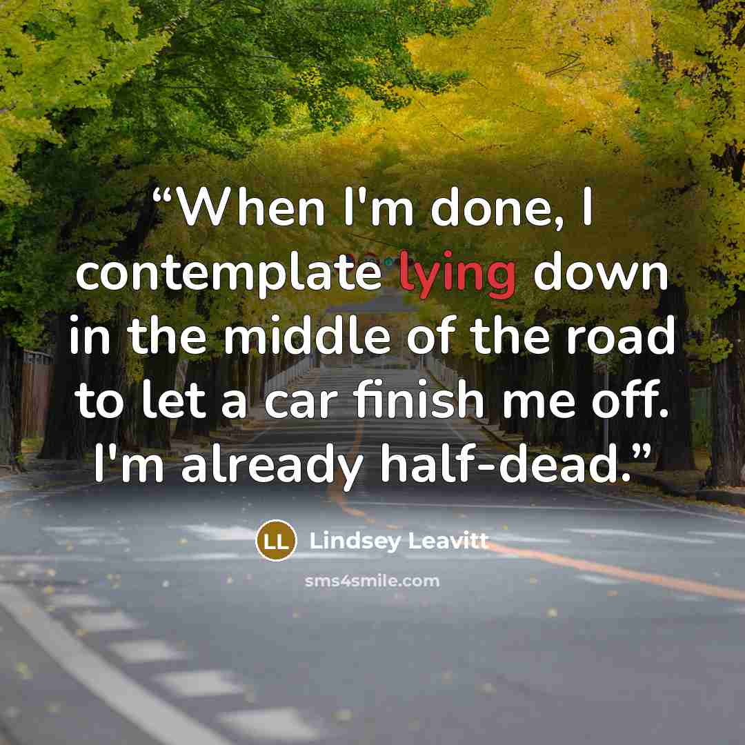“When I'm done, I contemplate lying down in the middle of the road to let a car finish me off. I'm already half-dead.” quote by Lindsey Leavitt