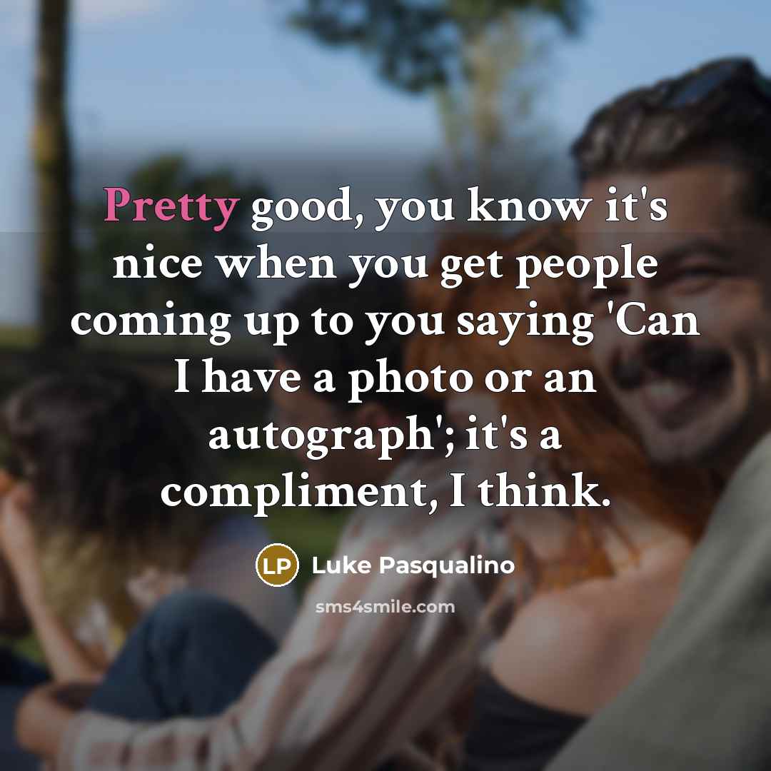 “Pretty good, you know it's nice when you get people…” quote by Luke Pasqualino