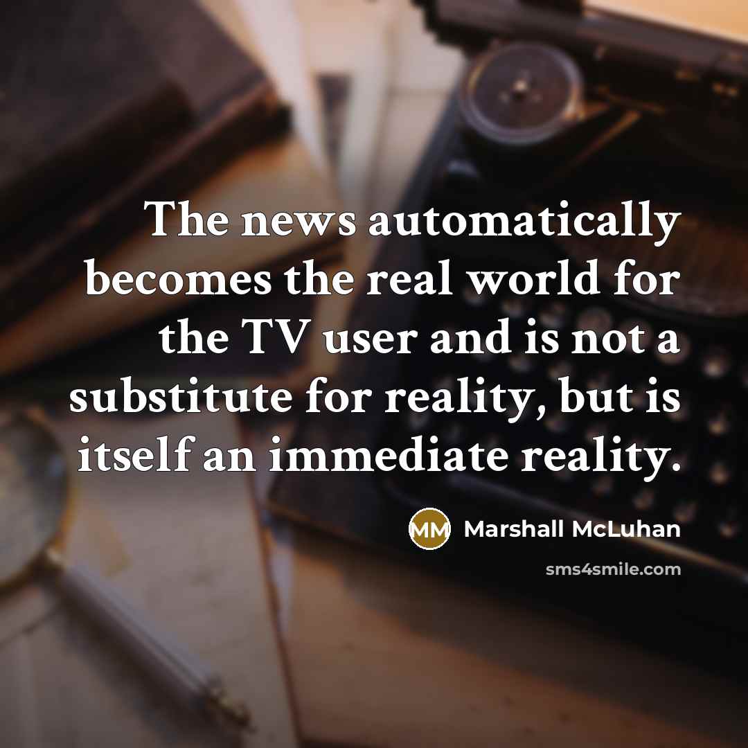 “The news automatically becomes the real world for the TV user and is not a substitute for reality, but is itself an immediate reality.” quote by Marshall McLuhan