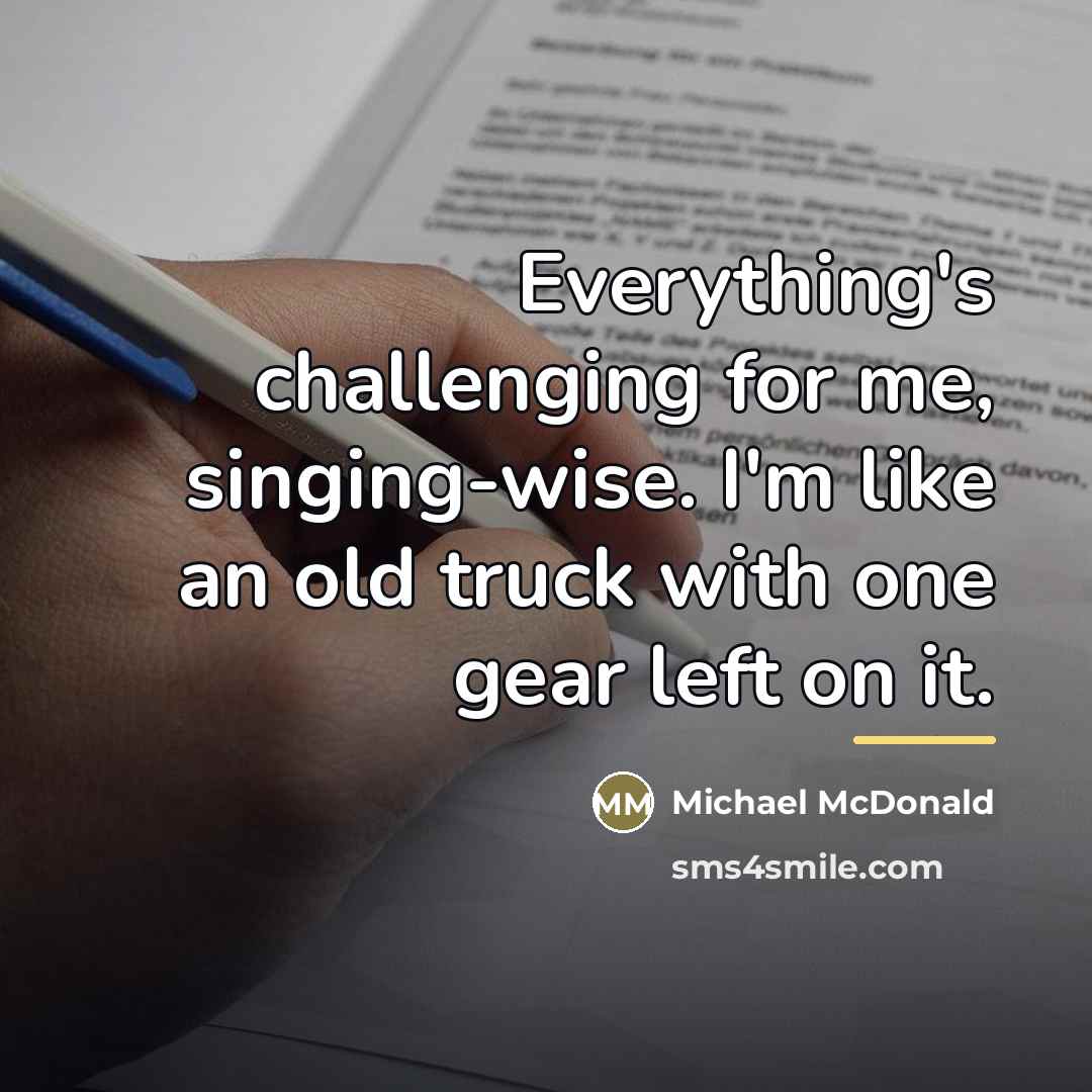 “Everything's challenging for me, singing-wise. I'm like an old truck…” quote by Michael McDonald
