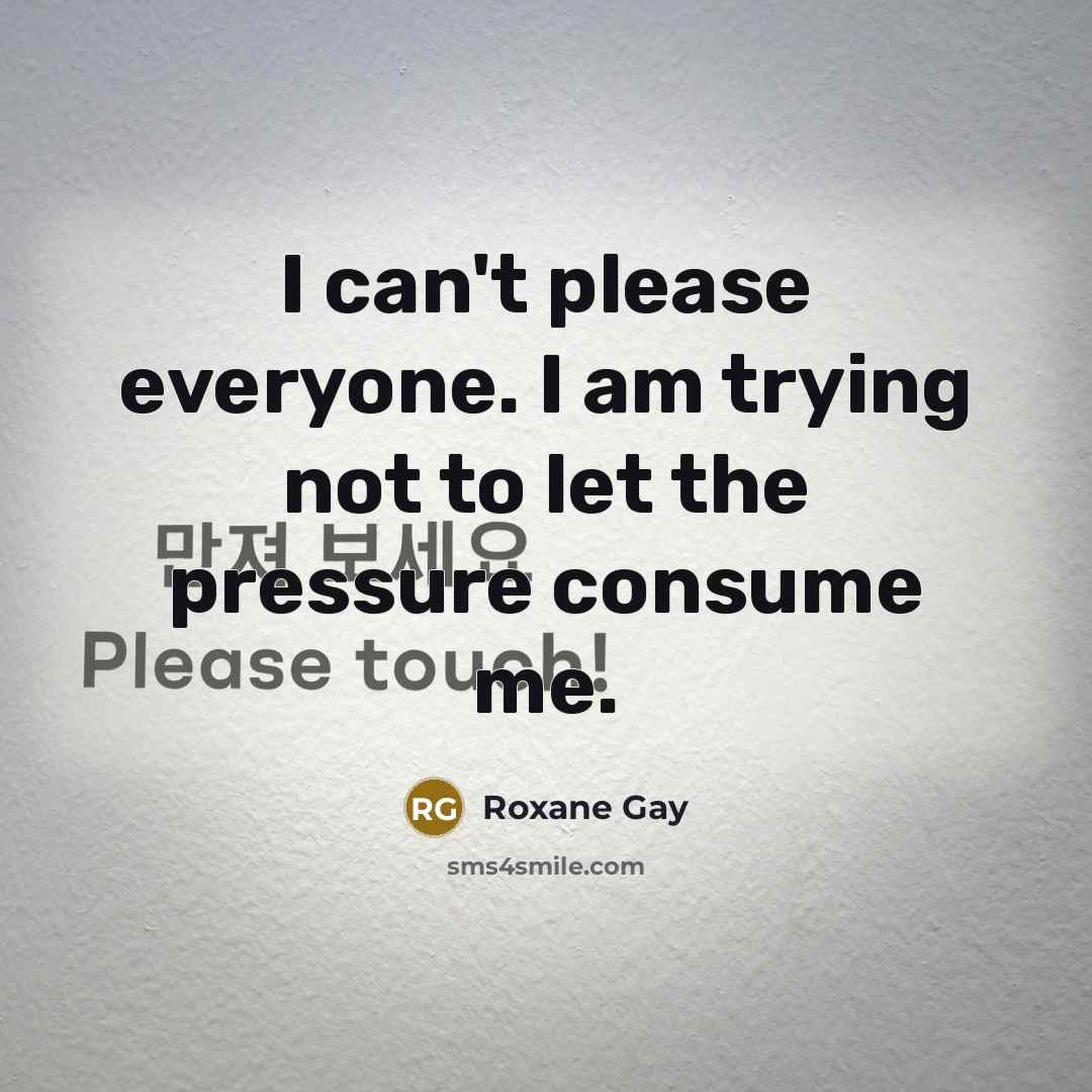 “I can't please everyone. I am trying not to let the pressure consume me.” quote by Roxane Gay