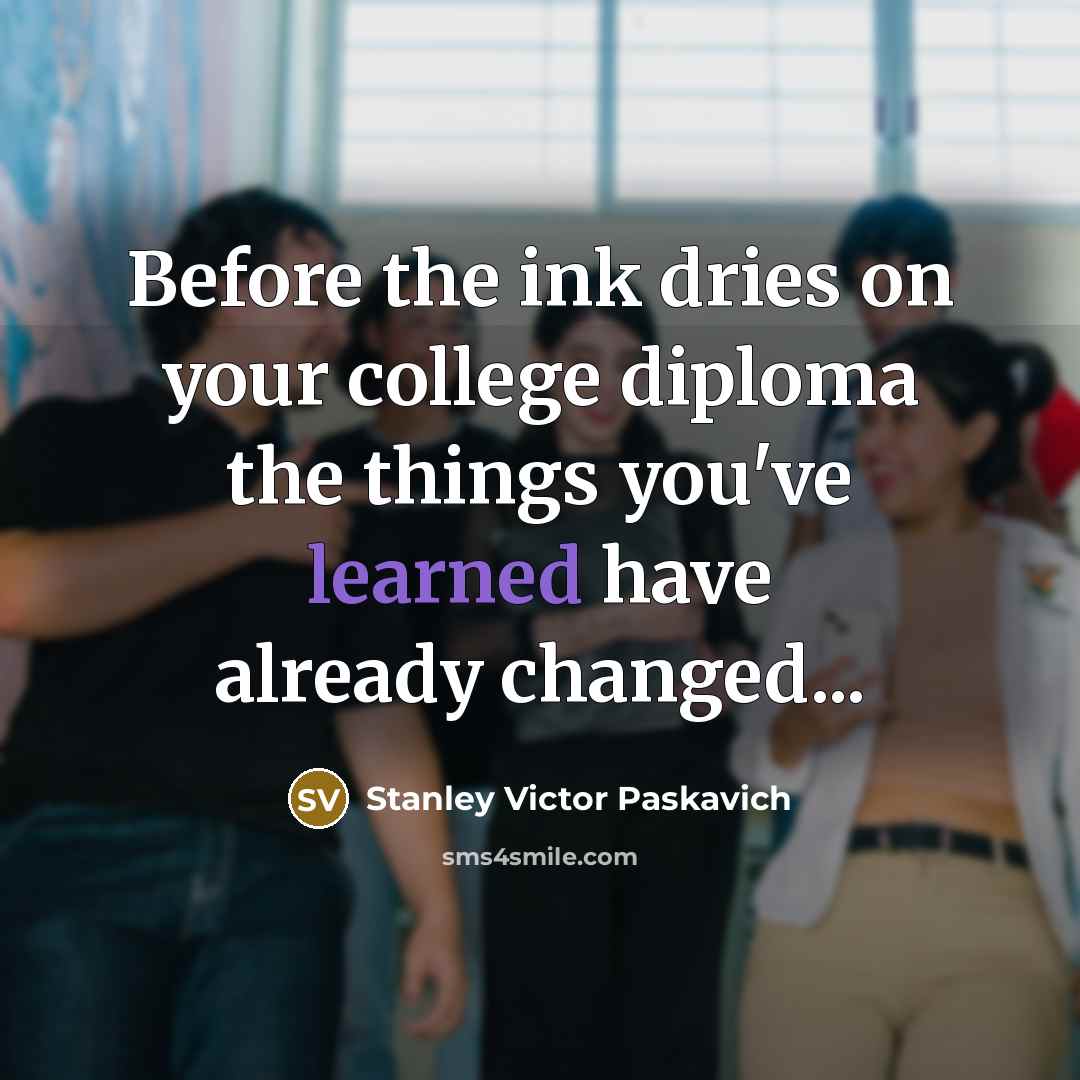 “Before the ink dries on your college diploma the things you've learned have already changed...” quote by Stanley Victor Paskavich