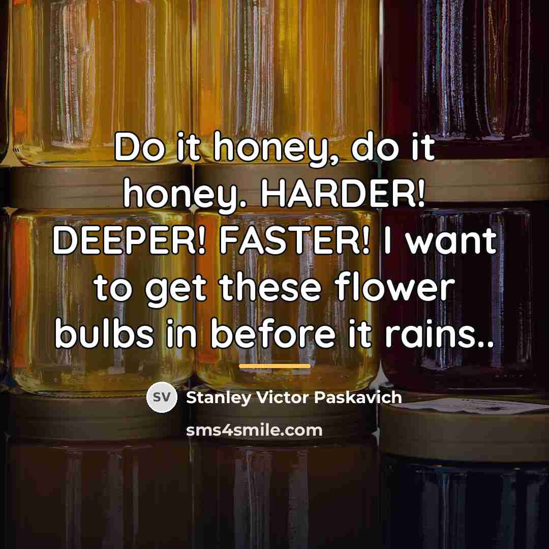 “Do it honey, do it honey. HARDER! DEEPER! FASTER! I…” quote by Stanley Victor Paskavich