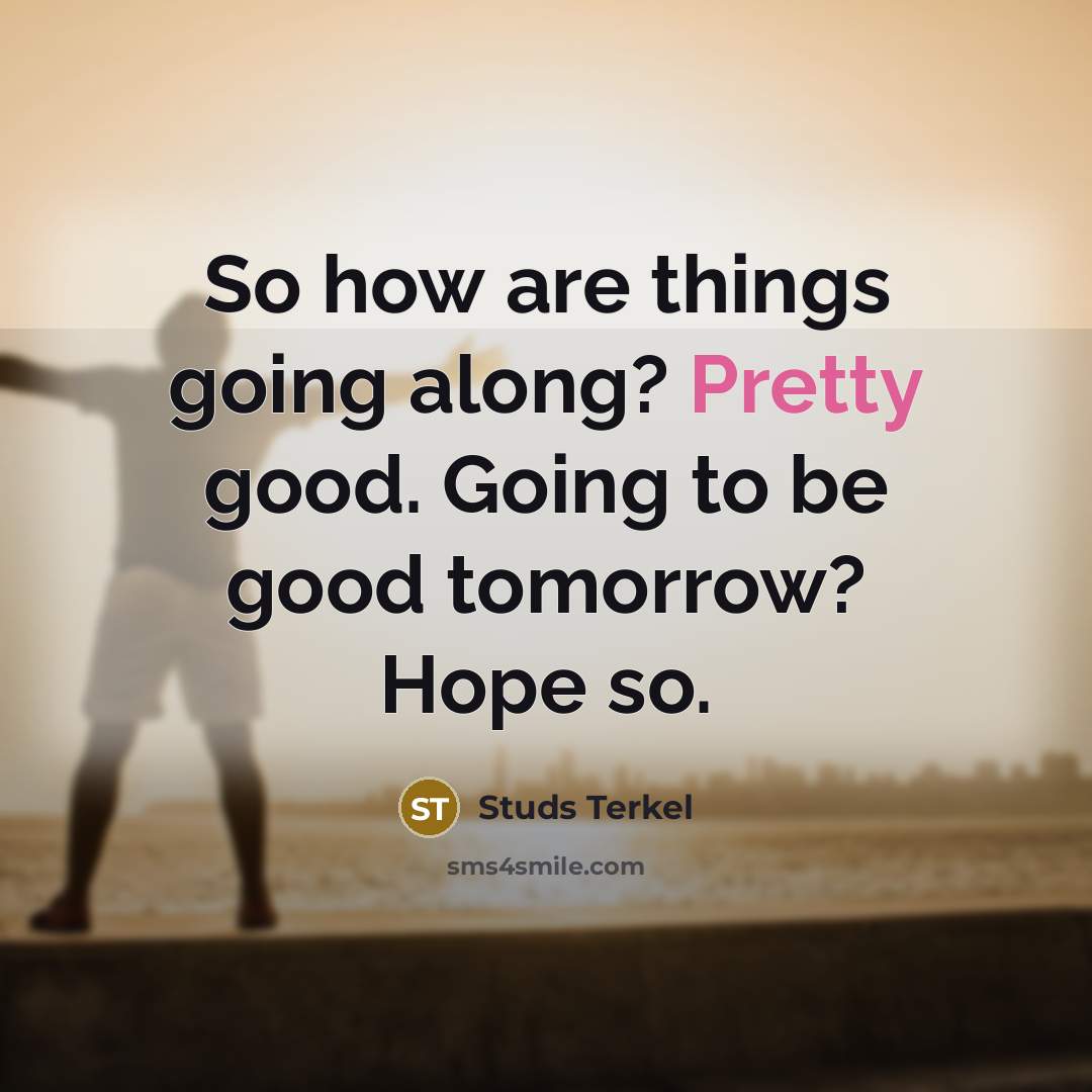 “So how are things going along? Pretty good. Going to…” quote by Studs Terkel