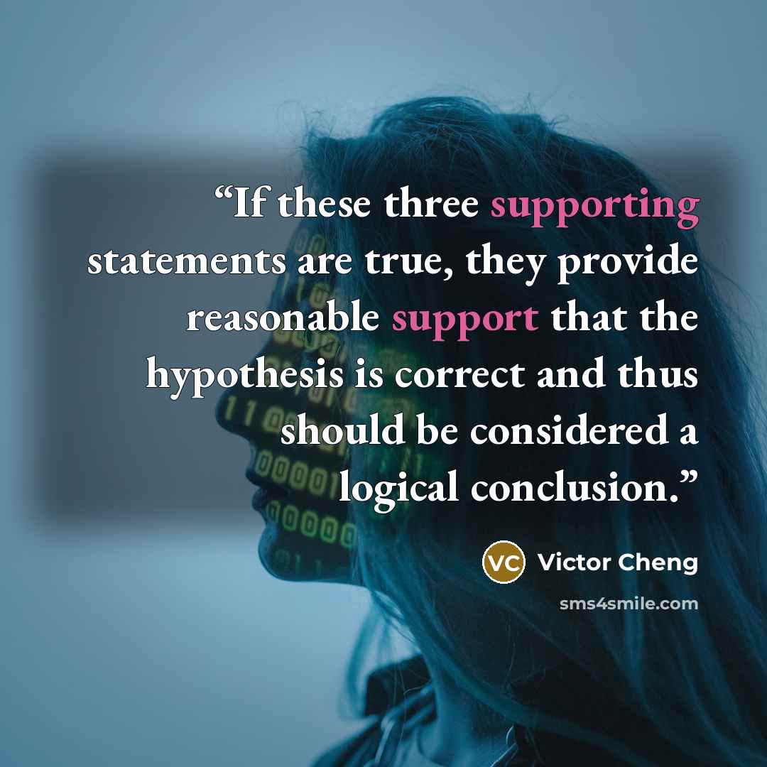 “If these three supporting statements are true, they provide reasonable support that the hypothesis is correct and thus should be considered a logical conclusion.” quote by Victor Cheng