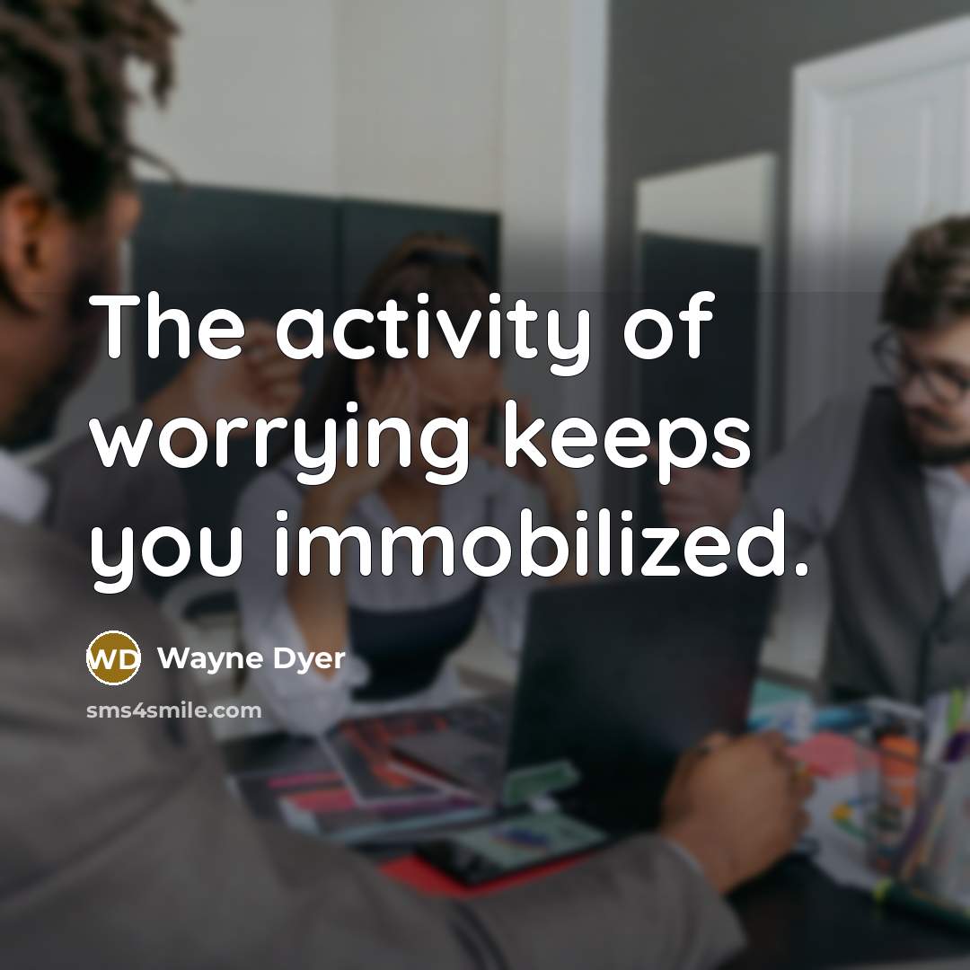 “The activity of worrying keeps you immobilized.…” quote by Wayne Dyer