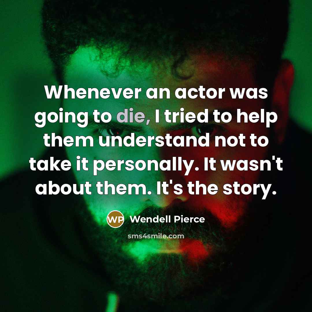 “Whenever an actor was going to die, I tried to help them understand not to take it personally. It wasn't about them. It's the story.” quote by Wendell Pierce