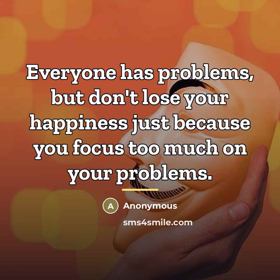 “Everyone has problems, but don't lose your happiness just because…” quote by Anonymous