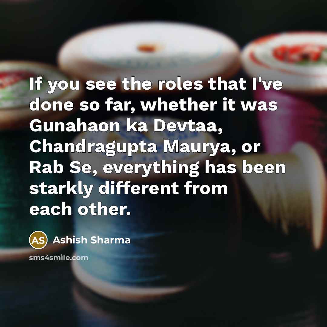 “If you see the roles that I've done so far, whether it was Gunahaon ka Devtaa, Chandragupta Maurya, or Rab Se, everything has been starkly different from each other.” quote by Ashish Sharma