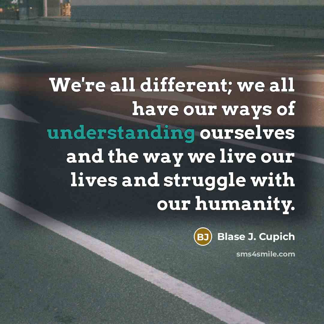 “We're all different; we all have our ways of understanding ourselves and the way we live our lives and struggle with our humanity.” quote by Blase J. Cupich