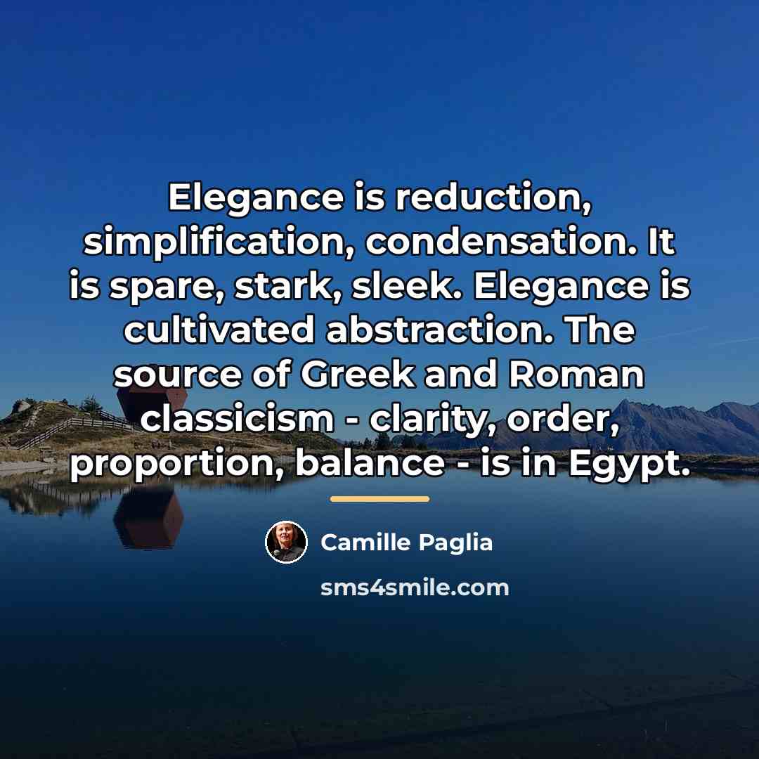 “Elegance is reduction, simplification, condensation. It is spare, stark, sleek.…” quote by Camille Paglia