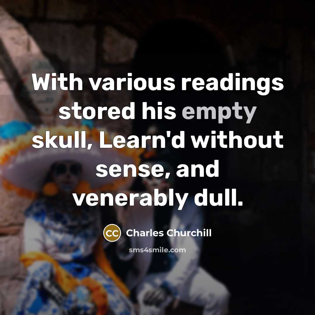 “With various readings stored his empty skull, Learn'd without sense,…” quote by Charles Churchill