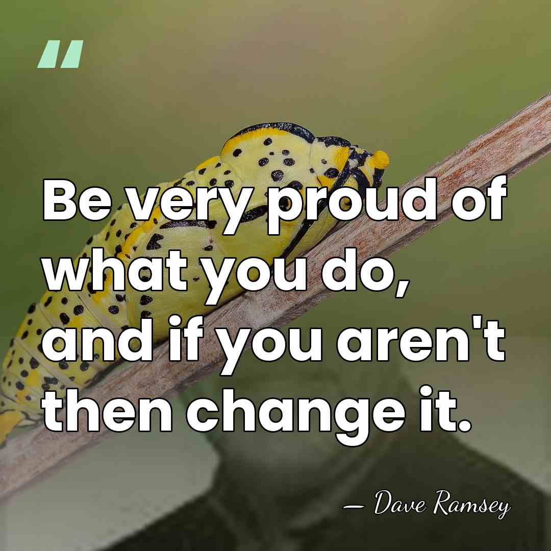 Be very proud of what you do, and if you aren't then&hellip; - Dave Ramsey