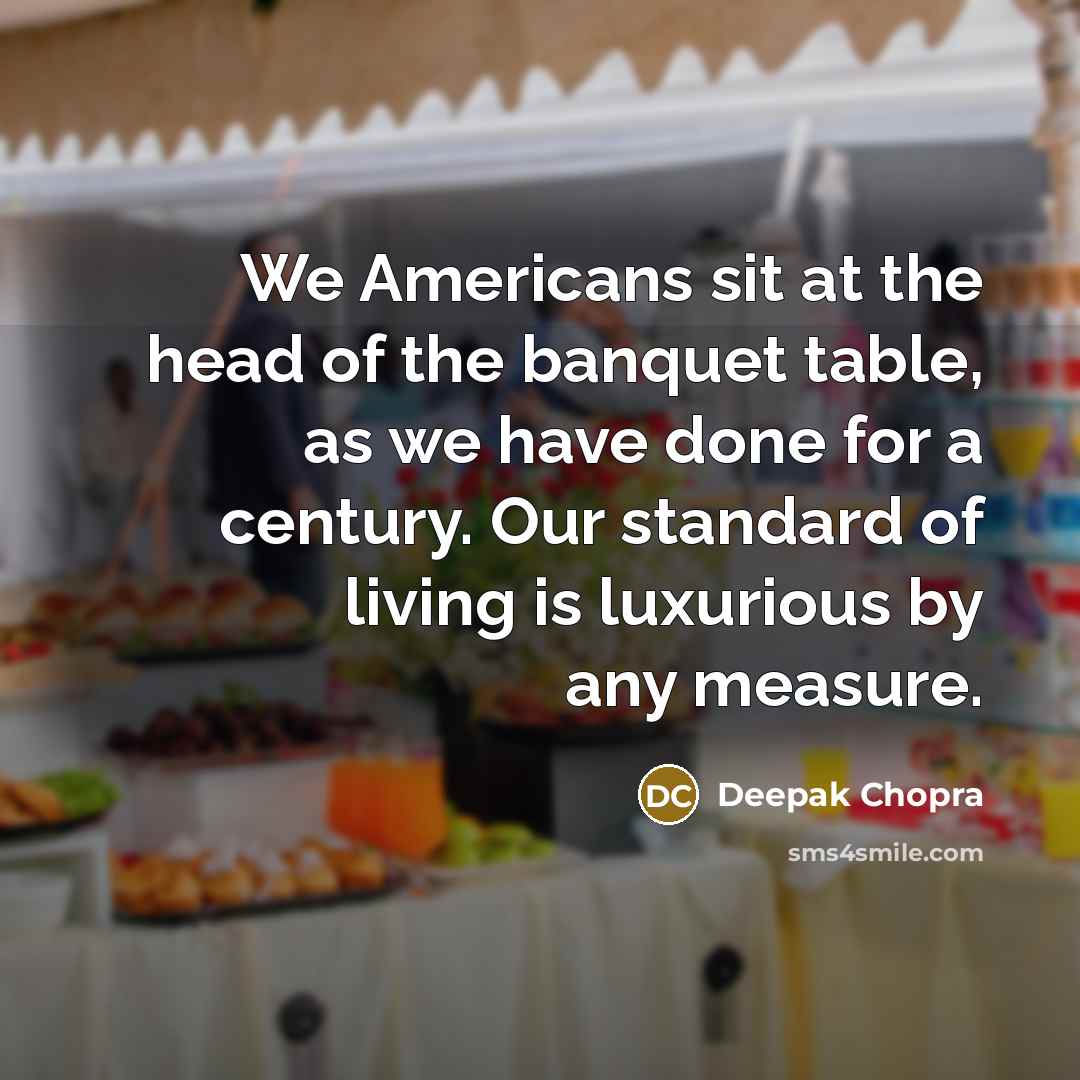 “We Americans sit at the head of the banquet table,…” quote by Deepak Chopra