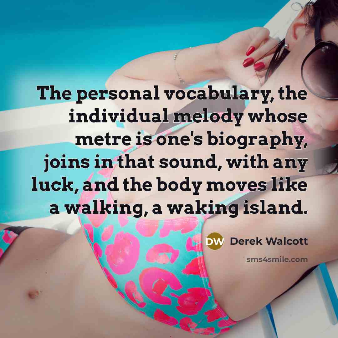 “The personal vocabulary, the individual melody whose metre is one's…” quote by Derek Walcott