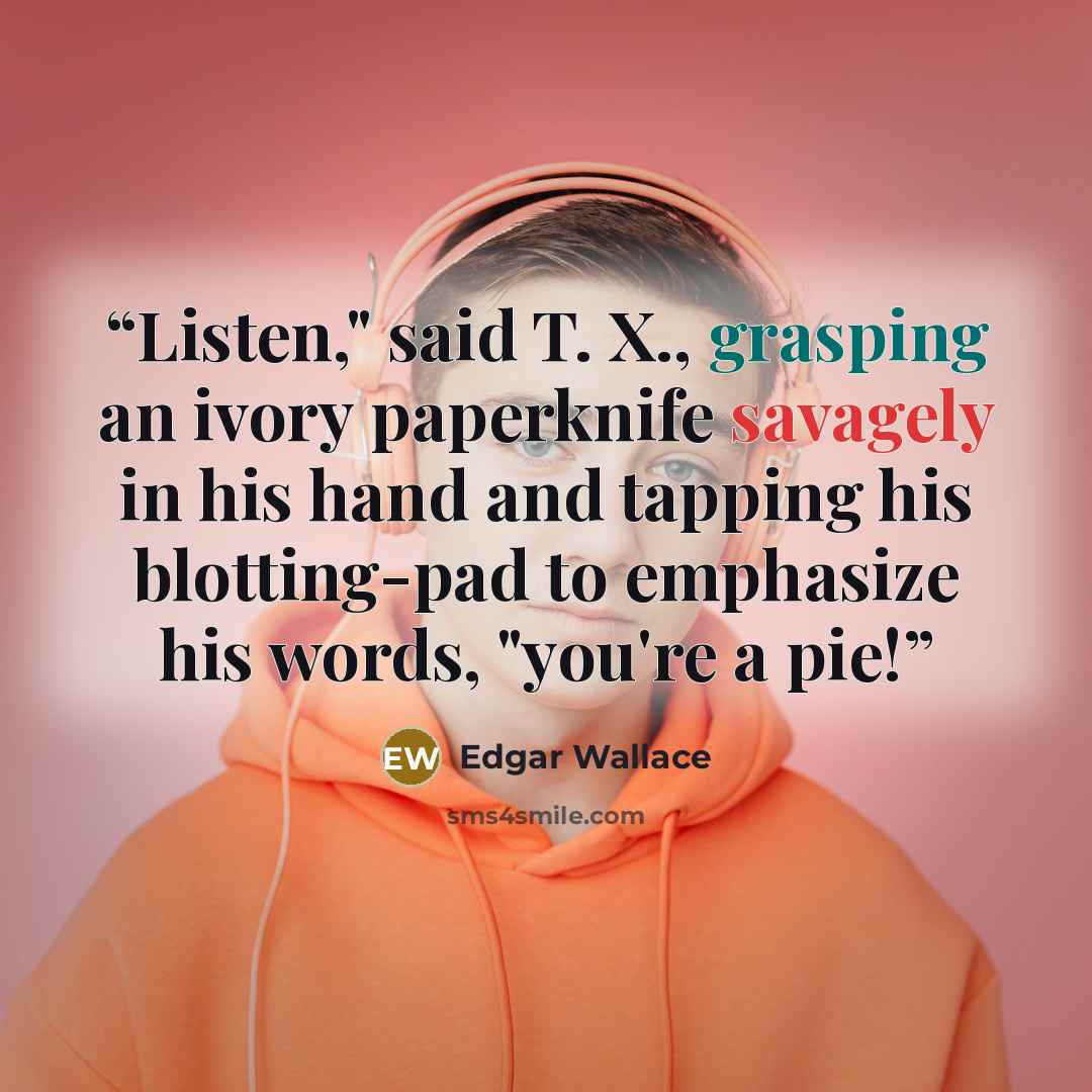 “Listen," said T. X., grasping an ivory paperknife savagely in his hand and tapping his blotting-pad to emphasize his words, "you're a pie!” quote by Edgar Wallace