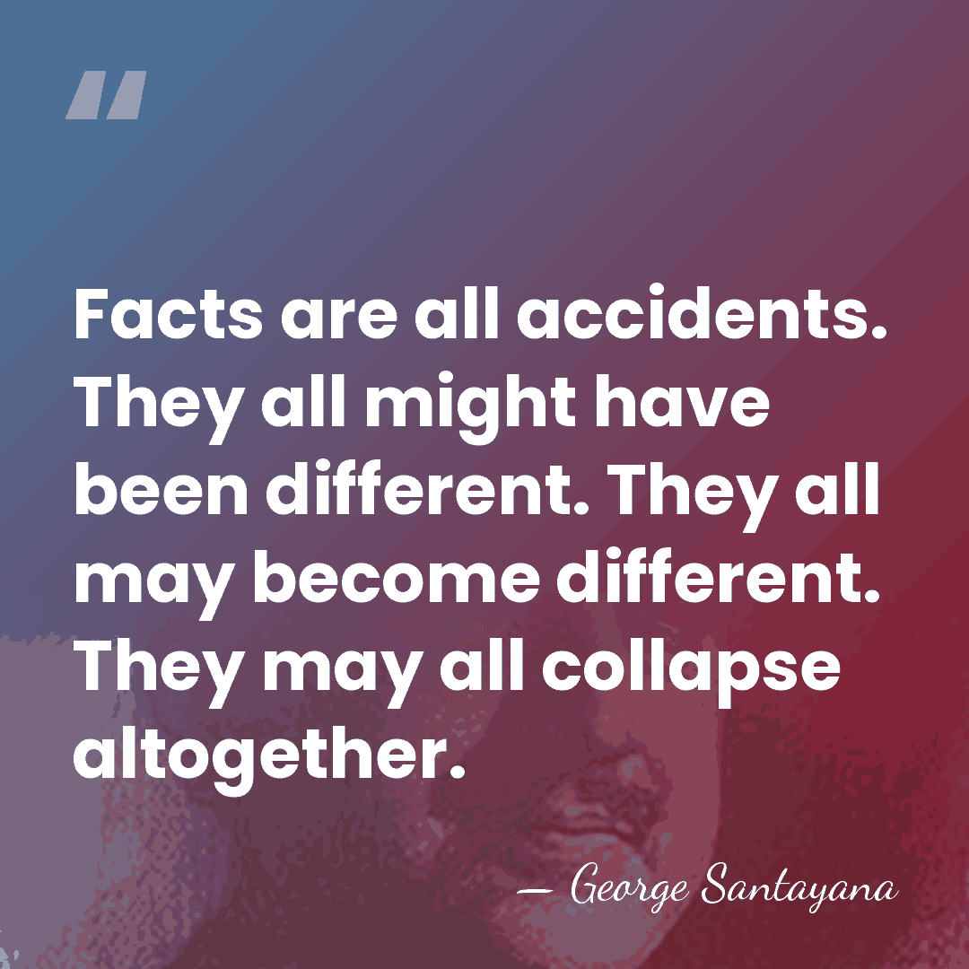 Facts are all accidents. They all might have been different. They all&hellip; - George Santayana