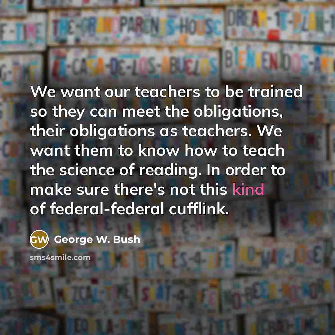 “We want our teachers to be trained so they can…” quote by George W. Bush